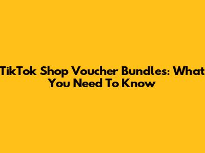 TikTok Shop Voucher Bundles: What You Need To Know