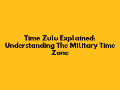 Time Zulu Explained: Understanding The Military Time Zone