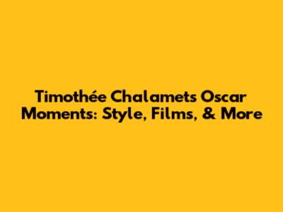Timothée Chalamet's Oscar Moments: Style, Films, & More