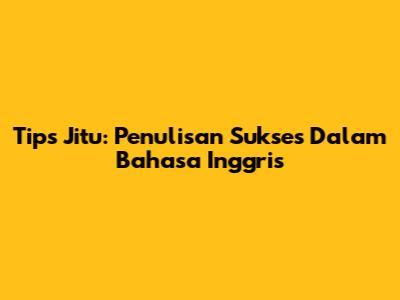Tips Jitu: Penulisan Sukses Dalam Bahasa Inggris
