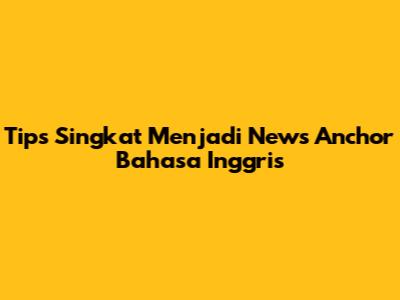 Tips Singkat Menjadi News Anchor Bahasa Inggris