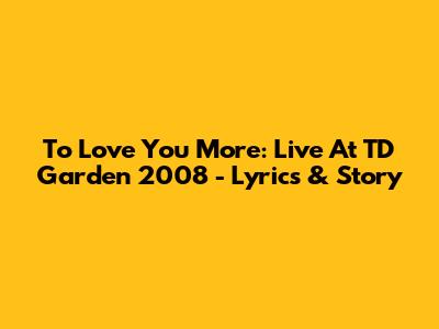 To Love You More: Live At TD Garden 2008 - Lyrics & Story