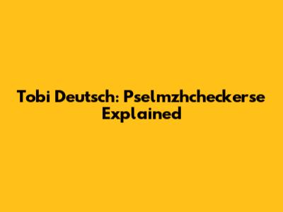 Tobi Deutsch: Pselmzhcheckerse Explained