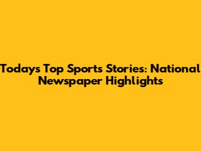 Today's Top Sports Stories: National Newspaper Highlights