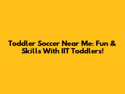 Toddler Soccer Near Me: Fun & Skills With IIT Toddlers!