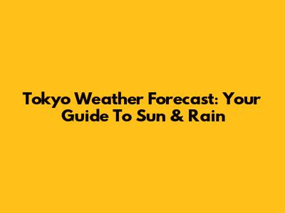 Tokyo Weather Forecast: Your Guide To Sun & Rain
