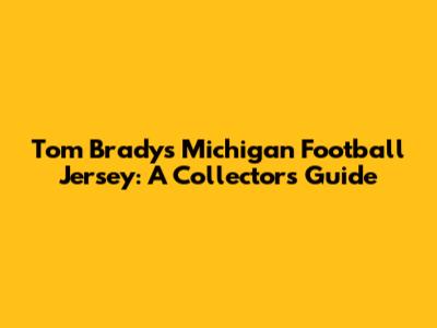 Tom Brady's Michigan Football Jersey: A Collector's Guide
