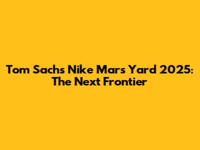 Tom Sachs Nike Mars Yard 2025: The Next Frontier