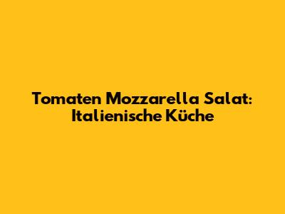 Tomaten Mozzarella Salat: Italienische Küche