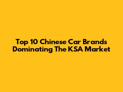 Top 10 Chinese Car Brands Dominating The KSA Market