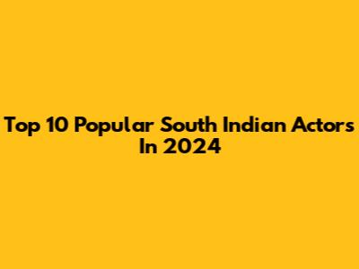 Top 10 Popular South Indian Actors In 2024