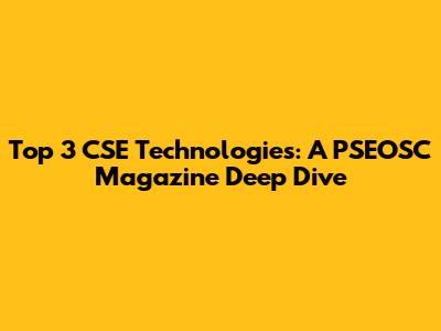 Top 3 CSE Technologies: A PSEOSC Magazine Deep Dive
