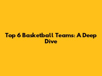 Top 6 Basketball Teams: A Deep Dive