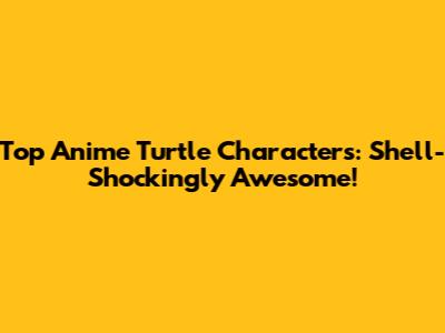 Top Anime Turtle Characters: Shell-Shockingly Awesome!