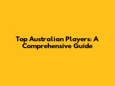 Top Australian Players: A Comprehensive Guide
