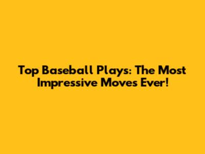 Top Baseball Plays: The Most Impressive Moves Ever!