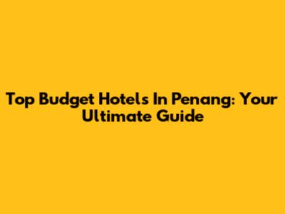Top Budget Hotels In Penang: Your Ultimate Guide