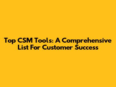 Top CSM Tools: A Comprehensive List For Customer Success