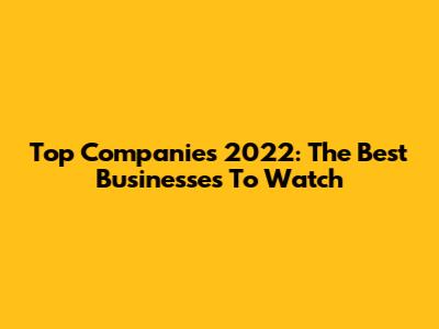 Top Companies 2022: The Best Businesses To Watch