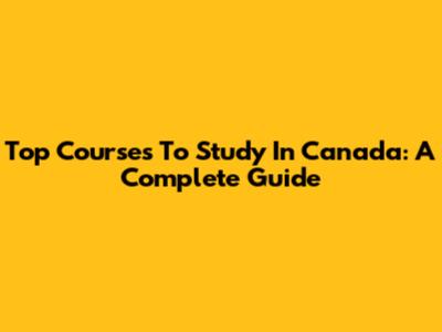 Top Courses To Study In Canada: A Complete Guide