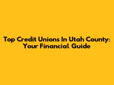 Top Credit Unions In Utah County: Your Financial Guide