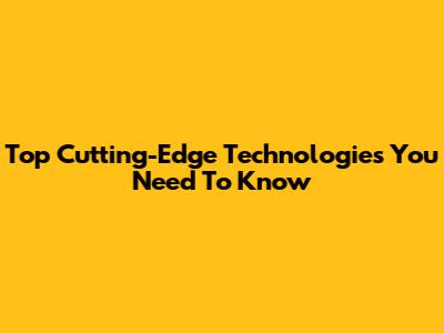 Top Cutting-Edge Technologies You Need To Know