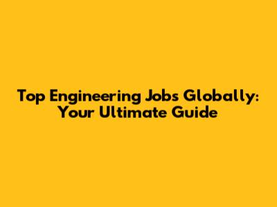 Top Engineering Jobs Globally: Your Ultimate Guide