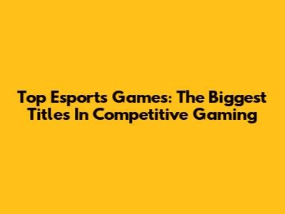 Top Esports Games: The Biggest Titles In Competitive Gaming