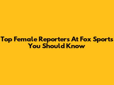 Top Female Reporters At Fox Sports You Should Know