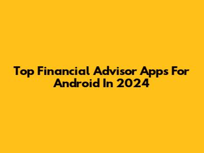 Top Financial Advisor Apps For Android In 2024
