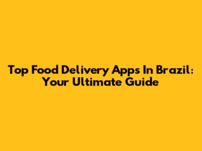Top Food Delivery Apps In Brazil: Your Ultimate Guide