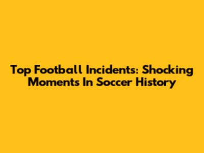 Top Football Incidents: Shocking Moments In Soccer History