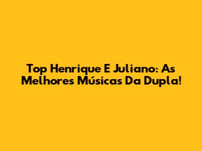 Top Henrique E Juliano: As Melhores Músicas Da Dupla!