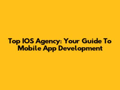 Top IOS Agency: Your Guide To Mobile App Development