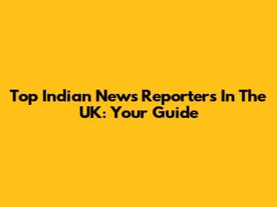 Top Indian News Reporters In The UK: Your Guide