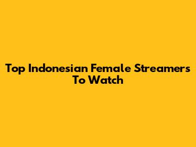 Top Indonesian Female Streamers To Watch