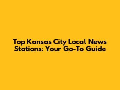 Top Kansas City Local News Stations: Your Go-To Guide