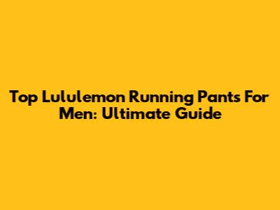 Top Lululemon Running Pants For Men: Ultimate Guide