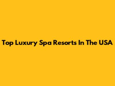 Top Luxury Spa Resorts In The USA