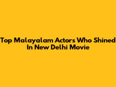 Top Malayalam Actors Who Shined In New Delhi Movie
