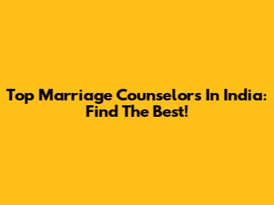 Top Marriage Counselors In India: Find The Best!
