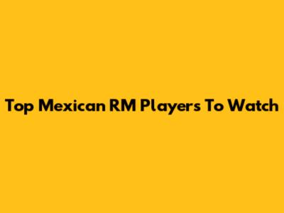 Top Mexican RM Players To Watch
