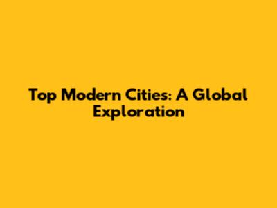Top Modern Cities: A Global Exploration