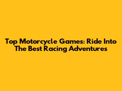 Top Motorcycle Games: Ride Into The Best Racing Adventures