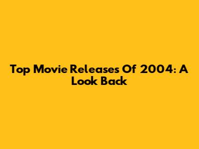 Top Movie Releases Of 2004: A Look Back