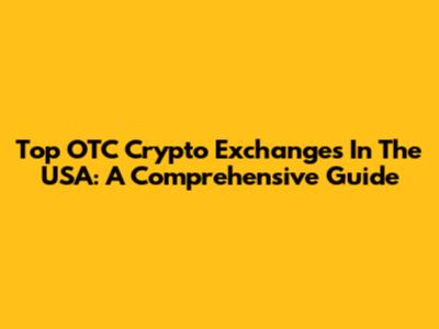Top OTC Crypto Exchanges In The USA: A Comprehensive Guide