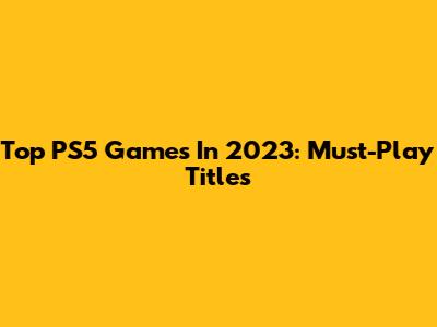 Top PS5 Games In 2023: Must-Play Titles