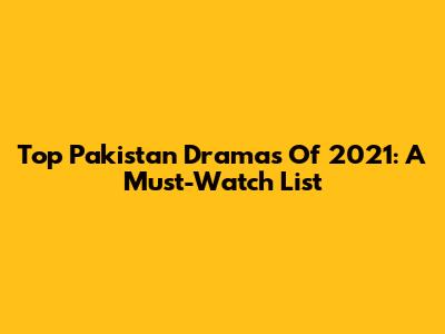 Top Pakistan Dramas Of 2021: A Must-Watch List
