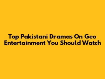 Top Pakistani Dramas On Geo Entertainment You Should Watch