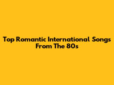 Top Romantic International Songs From The 80s
